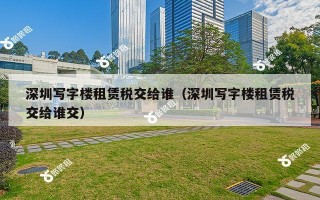 深圳写字楼租赁税交给谁（深圳写字楼租赁税交给谁交）