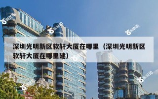 深圳光明新区软轩大厦在哪里（深圳光明新区软轩大厦在哪里建）