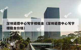 深圳诺德中心写字楼租金（深圳诺德中心写字楼租金价格）