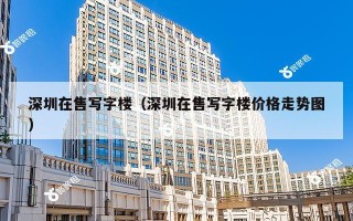 深圳在售写字楼（深圳在售写字楼价格走势图）