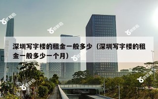 深圳写字楼的租金一般多少（深圳写字楼的租金一般多少一个月）