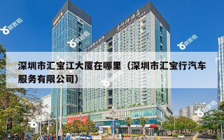 深圳市汇宝江大厦在哪里（深圳市汇宝行汽车服务有限公司）