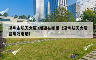 深圳市航天大厦3期建在哪里（深圳航天大厦管理处电话）