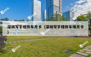 深圳写字楼停车月卡（深圳写字楼停车场月卡）