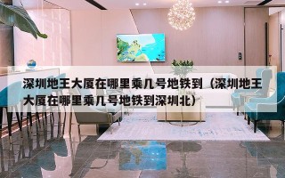 深圳地王大厦在哪里乘几号地铁到（深圳地王大厦在哪里乘几号地铁到深圳北）