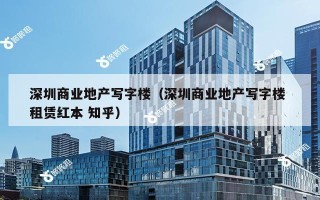 深圳商业地产写字楼（深圳商业地产写字楼 租赁红本 知乎）