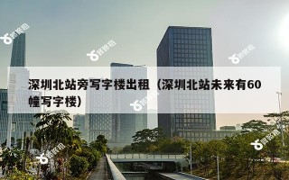 深圳北站旁写字楼出租（深圳北站未来有60幢写字楼）