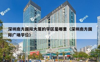 深圳南方国际大厦的学区是哪里（深圳南方国际广场学位）