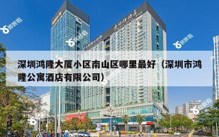 深圳鸿隆大厦小区南山区哪里最好（深圳市鸿隆公寓酒店有限公司）