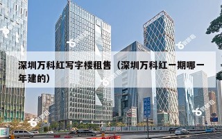 深圳万科红写字楼租售（深圳万科红一期哪一年建的）