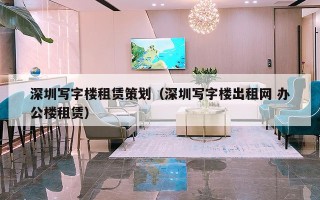 深圳写字楼租赁策划（深圳写字楼出租网 办公楼租赁）