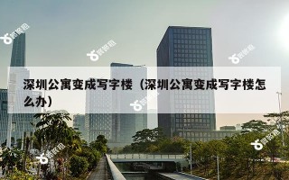 深圳公寓变成写字楼（深圳公寓变成写字楼怎么办）