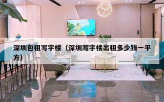 深圳包租写字楼（深圳写字楼出租多少钱一平方）