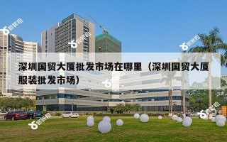 深圳国贸大厦批发市场在哪里（深圳国贸大厦服装批发市场）