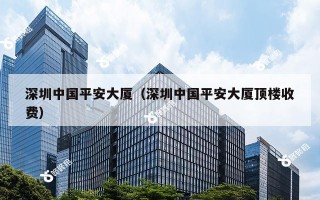 深圳中国平安大厦（深圳中国平安大厦顶楼收费）