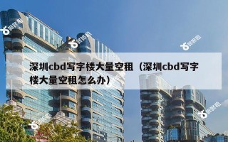 深圳cbd写字楼大量空租（深圳cbd写字楼大量空租怎么办）