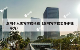 深圳个人卖写字楼税费（深圳写字楼卖多少钱一平方）