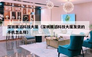 深圳展滔科技大厦（深圳展滔科技大厦发货的手机怎么样）