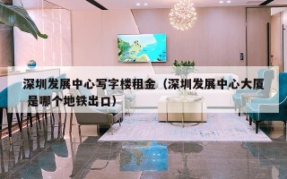 深圳发展中心写字楼租金（深圳发展中心大厦 是哪个地铁出口）