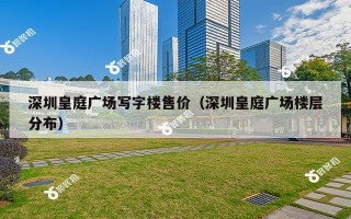 深圳皇庭广场写字楼售价（深圳皇庭广场楼层分布）