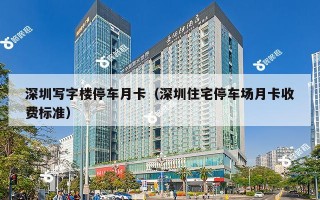 深圳写字楼停车月卡（深圳住宅停车场月卡收费标准）