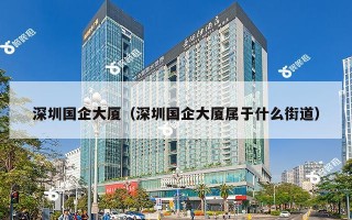 深圳国企大厦（深圳国企大厦属于什么街道）