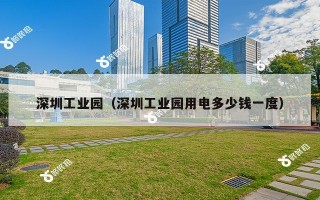 深圳工业园（深圳工业园用电多少钱一度）