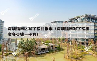 深圳福田区写字楼回报率（深圳福田写字楼租金多少钱一平方）