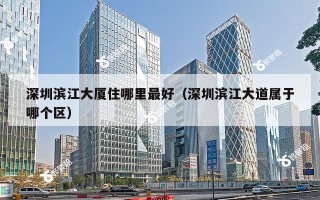 深圳滨江大厦住哪里最好（深圳滨江大道属于哪个区）