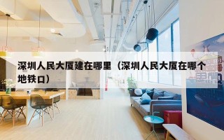 深圳人民大厦建在哪里（深圳人民大厦在哪个地铁口）