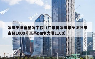 深圳罗湖富基写字楼（广东省深圳市罗湖区布吉路1008号富基park大厦1108）