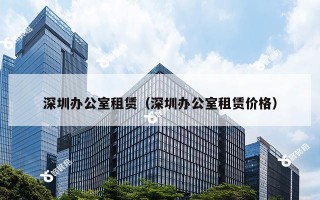 深圳办公室租赁（深圳办公室租赁价格）