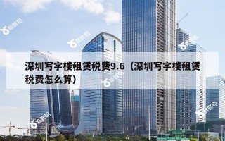 深圳写字楼租赁税费9.6（深圳写字楼租赁税费怎么算）