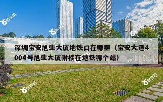 深圳宝安旭生大厦地铁口在哪里（宝安大道4004号旭生大厦附楼在地铁哪个站）