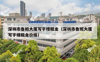 深圳市鲁班大厦写字楼租金（深圳市鲁班大厦写字楼租金价格）