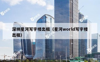 深圳星河写字楼出租（星河world写字楼出租）