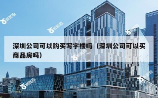 深圳公司可以购买写字楼吗（深圳公司可以买商品房吗）