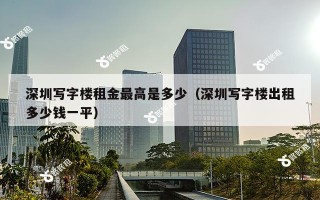 深圳写字楼租金最高是多少（深圳写字楼出租多少钱一平）