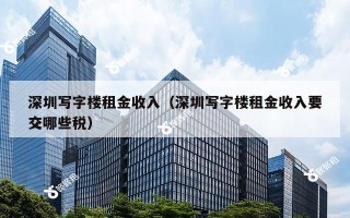 深圳写字楼租金收入（深圳写字楼租金收入要交哪些税）