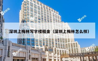 深圳上梅林写字楼租金（深圳上梅林怎么样）