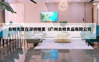 会明大厦在深圳哪里（广州会明食品有限公司）