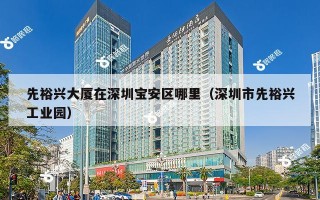 先裕兴大厦在深圳宝安区哪里（深圳市先裕兴工业园）