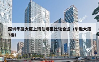 深圳华融大厦上班住哪里比较合适（华融大厦3楼）