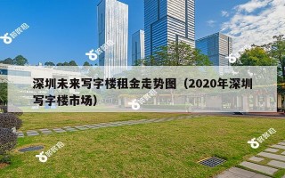 深圳未来写字楼租金走势图（2020年深圳写字楼市场）