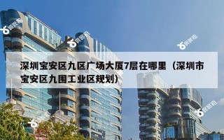 深圳宝安区九区广场大厦7层在哪里（深圳市宝安区九围工业区规划）