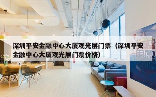 深圳平安金融中心大厦观光层门票（深圳平安金融中心大厦观光层门票价格）