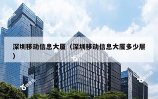 深圳移动信息大厦（深圳移动信息大厦多少层）