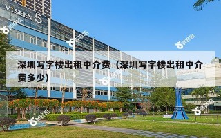 深圳写字楼出租中介费（深圳写字楼出租中介费多少）