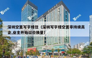 深圳空置写字楼住（深圳写字楼空置率持续高企,业主开始以价换量）