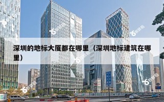 深圳的地标大厦都在哪里（深圳地标建筑在哪里）